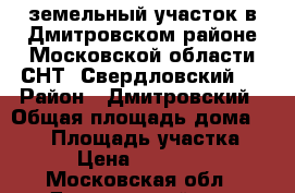 земельный участок в Дмитровском районе Московской области СНТ «Свердловский»  › Район ­ Дмитровский › Общая площадь дома ­ 100 › Площадь участка ­ 700 › Цена ­ 1 800 000 - Московская обл., Дмитровский р-н, Раменский п. Недвижимость » Дома, коттеджи, дачи продажа   